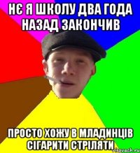 нє я школу два года назад закончив просто хожу в младинців сігарити стріляти