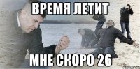 время летит мне скоро 26