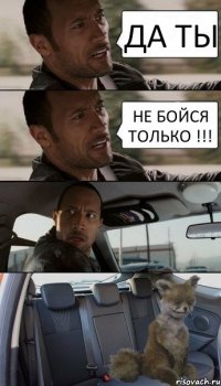 ДА ТЫ НЕ БОЙСЯ ТОЛЬКО !!!