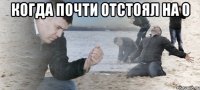 Когда почти отстоял на 0 