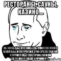 Рестораны, сауны, казино.... Ну хоть бы кто нибудь вместо этого взял бы, и потратил эти средства на строительство приюта или детского сада к примеру...