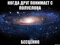 когда друг понимает с полуслова бесценно