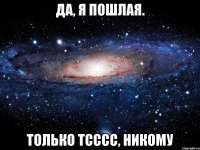 да, я пошлая. только тсссс, никому