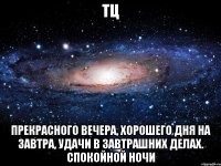 ТЦ прекрасного вечера, хорошего дня на завтра, удачи в завтрашних делах. Спокойной НОЧИ