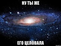 ну ты же его целовала