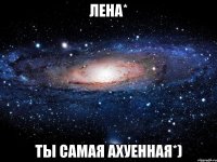 Лена* Ты самая ахуенная*)