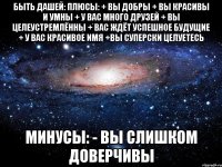 БЫТЬ ДАШЕЙ: Плюсы: + Вы добры + Вы красивы и умны + У вас много друзей + Вы целеустремлённы + Вас ждёт успешное будущие + У вас красивое имя +Вы суперски целуетесь Минусы: - Вы слишком доверчивы