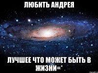 Любить Андрея лучшее что может быть в жизни=*