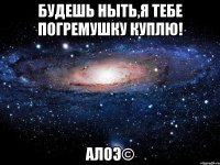 Будешь ныть,я тебе погремушку куплю! АлоЭ©