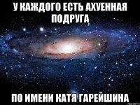 у каждого есть ахуенная подруга по имени катя Гарейшина