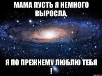 Мама пусть я немного выросла, я по прежнему люблю тебя !