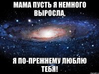 Мама пусть я немного выросла, я по-прежнему люблю тебя!