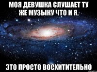 Моя девушка слушает ту же музыку что и я, это просто восхитительно