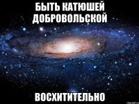 Быть Катюшей Добровольской ВОСХИТИТЕЛЬНО