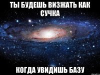 ТЫ будешь визжать как сучка когда увидишь базу