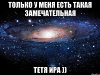 Только у меня есть такая замечательная тетя Ира ))