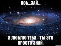 Ясь...Зай... Я люблю тебя - ты это просто знай.