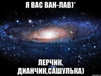 я вас ван-лав)* Лерчик, Дианчик,Сашулька)