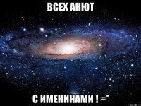 Всех Анют С ИМЕНИНАМИ ! =*