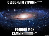 С добрым утром=***** Родной мой самый!!!!!!!!!!=**