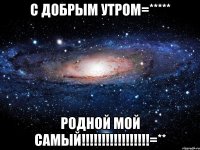 С добрым утром=***** Родной мой самый!!!!!!!!!!!!!!!!!=**