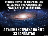 Букетно-конфетный период - это когда, она с подругами еще не решила нужен ты ей или нет, А ты еже истратил на него 33 зарплаты(