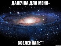 Данечка для меня- Вселенная:***