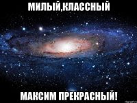 милый,классный максим прекрасный!