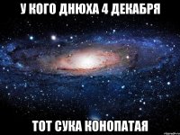 У КОГО ДНЮХА 4 ДЕКАБРЯ ТОТ СУКА КОНОПАТАЯ