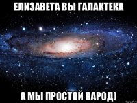 ЕЛИЗАВЕТА ВЫ ГАЛАКТЕКА А МЫ ПРОСТОЙ НАРОД)