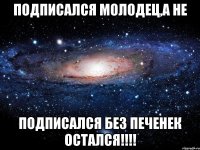 Подписался молодец,а не подписался без печенек остался!!!!