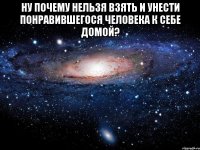 Ну почему нельзя взять и унести понравившегося человека к себе домой? 