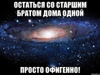 Остаться со старшим братом дома одной Просто офигенно!