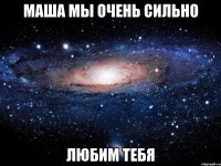 МАША МЫ ОЧЕНЬ СИЛЬНО ЛЮБИМ ТЕБЯ