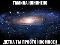 Тамила Кононеко детка ты просто КОСМОС)))