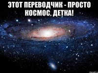 Этот переводчик - просто космос, детка! 