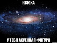 Ксюха У тебя ахуенная фигура