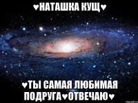 ♥Наташка Кущ♥ ♥ты самая любимая подруга♥отвечаю♥