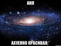 Аня Ахуенно красивая;*