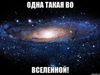 одна такая во вселенной!