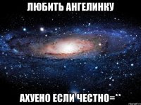 любить ангелинку ахуено если честно=**