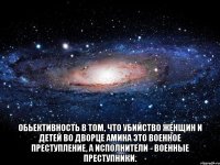  Обьективность в том, что убийство женщин и детей во дворце Амина это военное преступление, а исполнители - военные преступники.