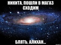 Никита, пошли в магаз сходим Блять, Алихан...