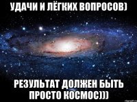 Удачи и лёгких вопросов) результат должен быть просто космос)))