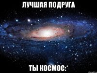 Лучшая подруга ты космос:*