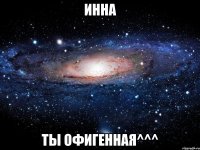 Инна Ты офигенная^^^