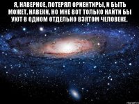 Я, наверное, потерял ориентиры, И быть может, навеки, Но мне вот только найти бы уют в одном Отдельно взятом человеке. 