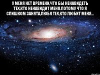 У меня нет времени,что бы ненавидеть тех,кто ненавидит меня.Потому что я слишком занята,любя тех,кто любит меня... 