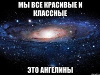 мы все красивые и классные это АНГЕЛИНЫ