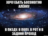 хочу ебать босоногую алёнку в пизду, в попу, в рот и в задний проход